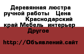 Деревянная люстра ручной работы › Цена ­ 10 000 - Краснодарский край Мебель, интерьер » Другое   